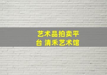 艺术品拍卖平台 清禾艺术馆